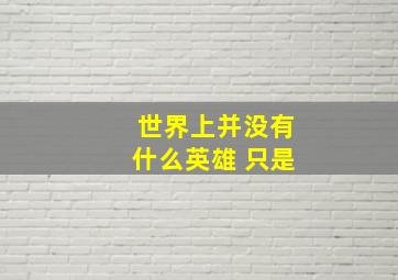 世界上并没有什么英雄 只是